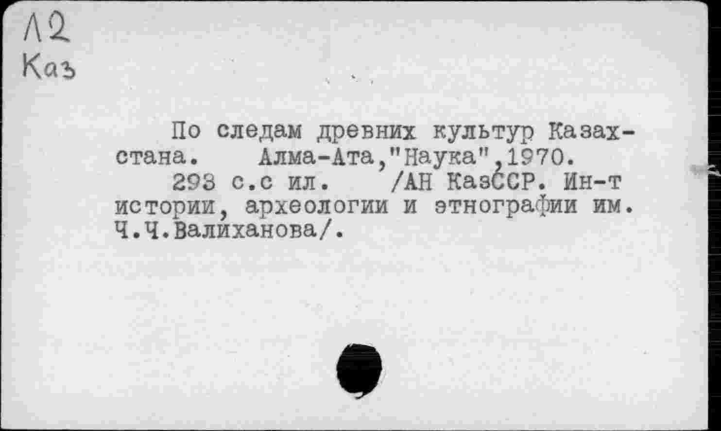 ﻿По следам древних культур Казахстана. Алма-Ата/’Наука",1970.
293 с.с ил. /АН КазССР. Ин-т истории, археологии и этнографии им. Ч.Ч.Валиханова/.